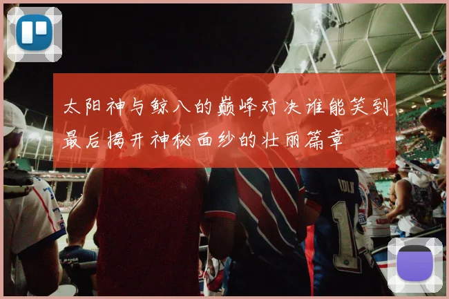 太阳神与鲸八的巅峰对决谁能笑到最后揭开神秘面纱的壮丽篇章