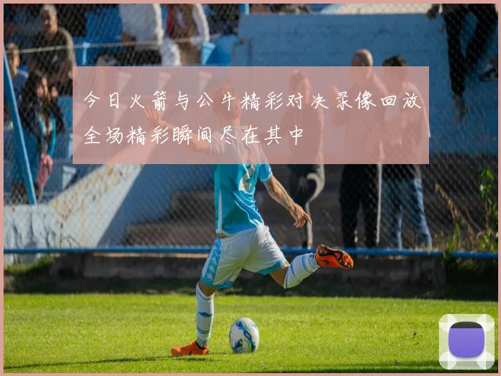 今日火箭与公牛精彩对决录像回放全场精彩瞬间尽在其中