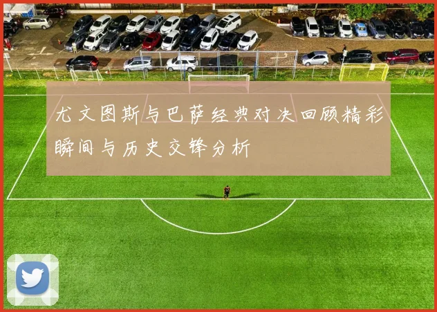 尤文图斯与巴萨经典对决回顾精彩瞬间与历史交锋分析