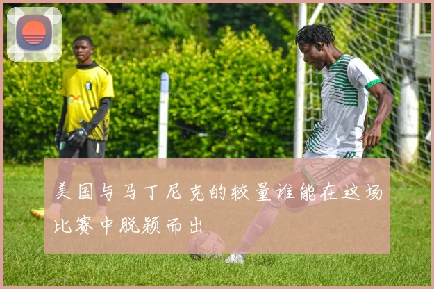 美国与马丁尼克的较量谁能在这场比赛中脱颖而出