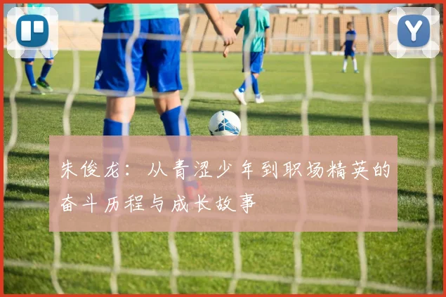 朱俊龙：从青涩少年到职场精英的奋斗历程与成长故事