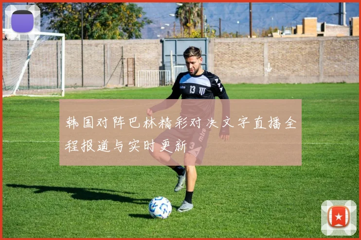 韩国对阵巴林精彩对决文字直播全程报道与实时更新